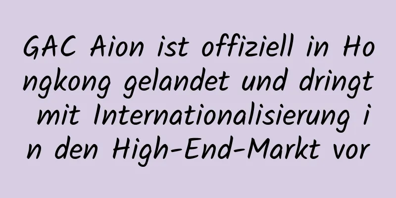 GAC Aion ist offiziell in Hongkong gelandet und dringt mit Internationalisierung in den High-End-Markt vor