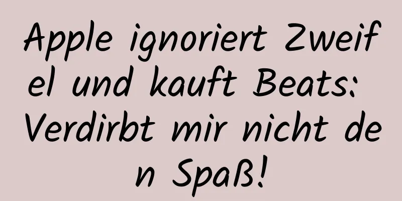 Apple ignoriert Zweifel und kauft Beats: Verdirbt mir nicht den Spaß!