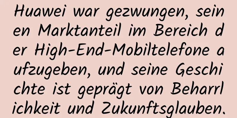 Huawei war gezwungen, seinen Marktanteil im Bereich der High-End-Mobiltelefone aufzugeben, und seine Geschichte ist geprägt von Beharrlichkeit und Zukunftsglauben.