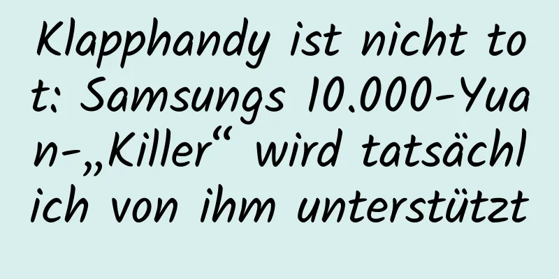 Klapphandy ist nicht tot: Samsungs 10.000-Yuan-„Killer“ wird tatsächlich von ihm unterstützt