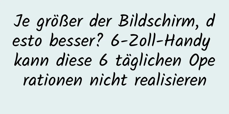 Je größer der Bildschirm, desto besser? 6-Zoll-Handy kann diese 6 täglichen Operationen nicht realisieren