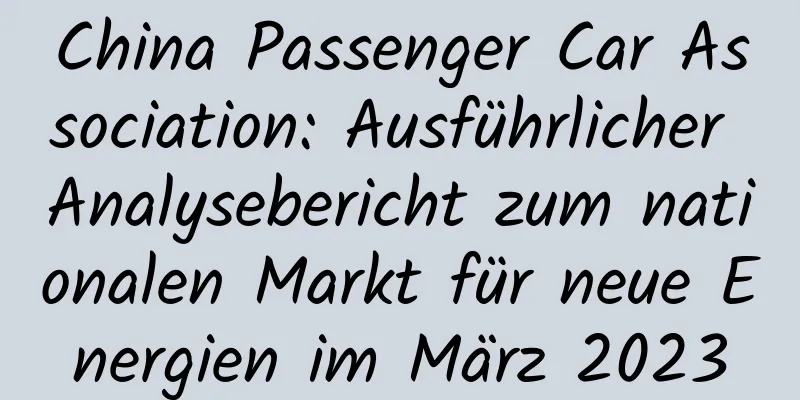 China Passenger Car Association: Ausführlicher Analysebericht zum nationalen Markt für neue Energien im März 2023