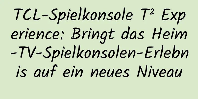 TCL-Spielkonsole T² Experience: Bringt das Heim-TV-Spielkonsolen-Erlebnis auf ein neues Niveau