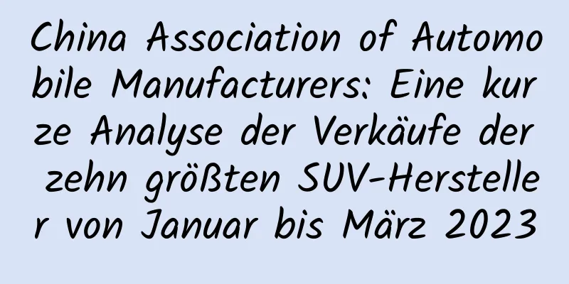 China Association of Automobile Manufacturers: Eine kurze Analyse der Verkäufe der zehn größten SUV-Hersteller von Januar bis März 2023