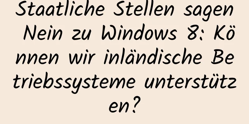 Staatliche Stellen sagen Nein zu Windows 8: Können wir inländische Betriebssysteme unterstützen?