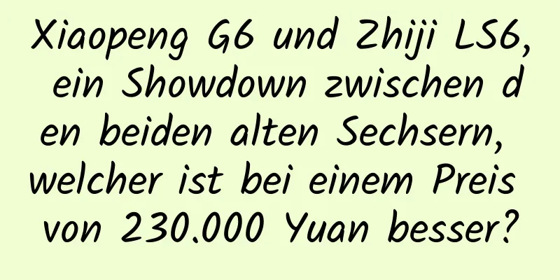 Xiaopeng G6 und Zhiji LS6, ein Showdown zwischen den beiden alten Sechsern, welcher ist bei einem Preis von 230.000 Yuan besser?
