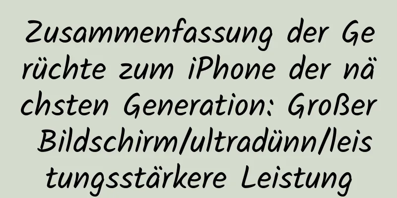 Zusammenfassung der Gerüchte zum iPhone der nächsten Generation: Großer Bildschirm/ultradünn/leistungsstärkere Leistung