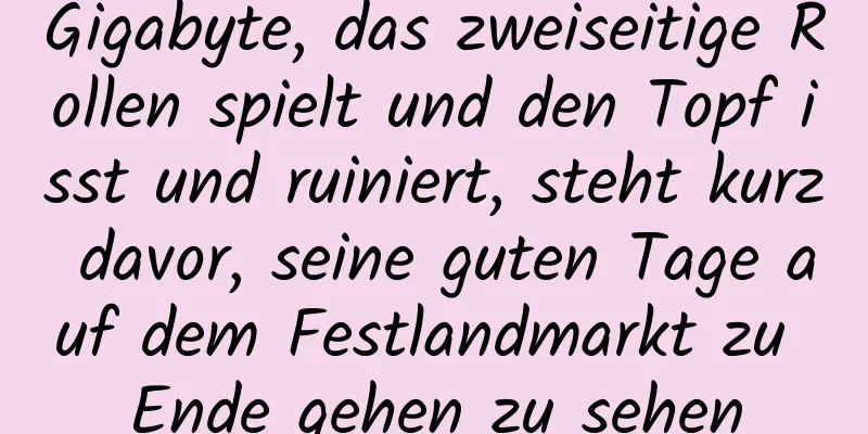 Gigabyte, das zweiseitige Rollen spielt und den Topf isst und ruiniert, steht kurz davor, seine guten Tage auf dem Festlandmarkt zu Ende gehen zu sehen