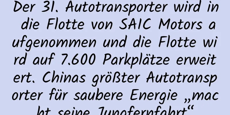 Der 31. Autotransporter wird in die Flotte von SAIC Motors aufgenommen und die Flotte wird auf 7.600 Parkplätze erweitert. Chinas größter Autotransporter für saubere Energie „macht seine Jungfernfahrt“