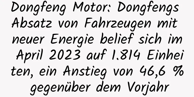 Dongfeng Motor: Dongfengs Absatz von Fahrzeugen mit neuer Energie belief sich im April 2023 auf 1.814 Einheiten, ein Anstieg von 46,6 % gegenüber dem Vorjahr