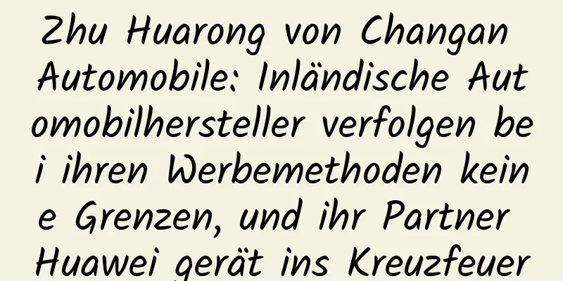 Zhu Huarong von Changan Automobile: Inländische Automobilhersteller verfolgen bei ihren Werbemethoden keine Grenzen, und ihr Partner Huawei gerät ins Kreuzfeuer