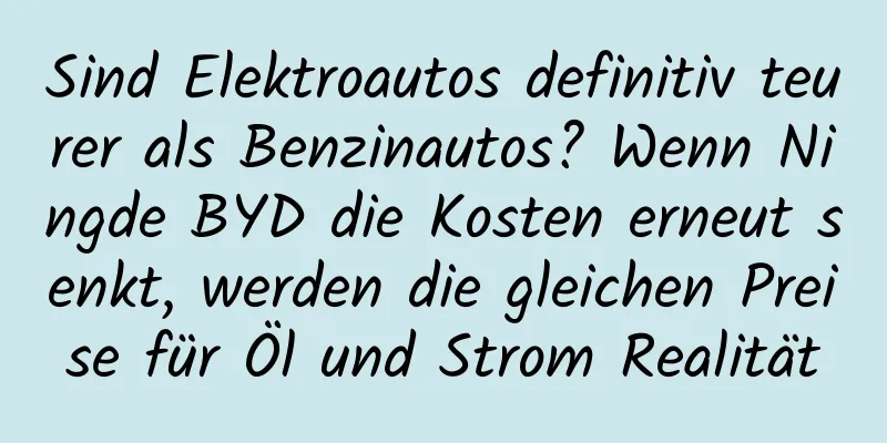 Sind Elektroautos definitiv teurer als Benzinautos? Wenn Ningde BYD die Kosten erneut senkt, werden die gleichen Preise für Öl und Strom Realität