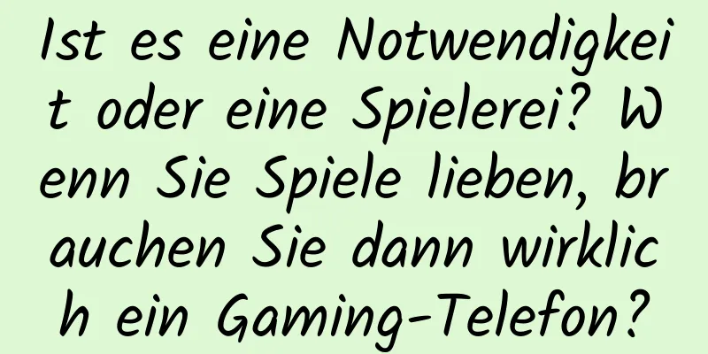 Ist es eine Notwendigkeit oder eine Spielerei? Wenn Sie Spiele lieben, brauchen Sie dann wirklich ein Gaming-Telefon?