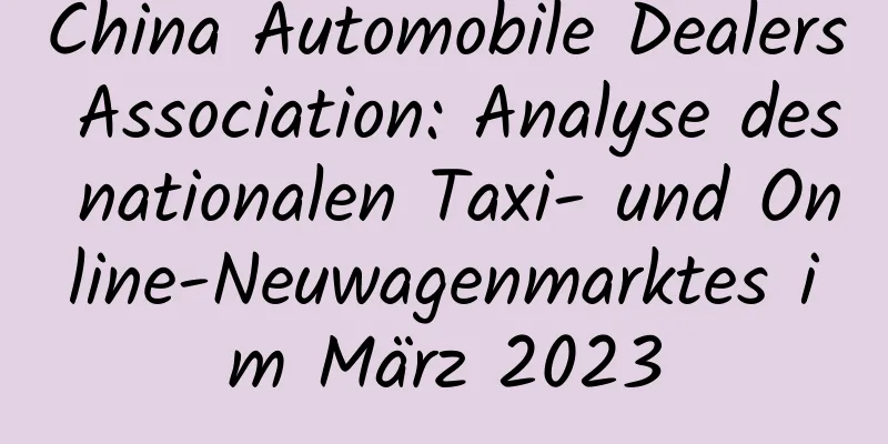 China Automobile Dealers Association: Analyse des nationalen Taxi- und Online-Neuwagenmarktes im März 2023