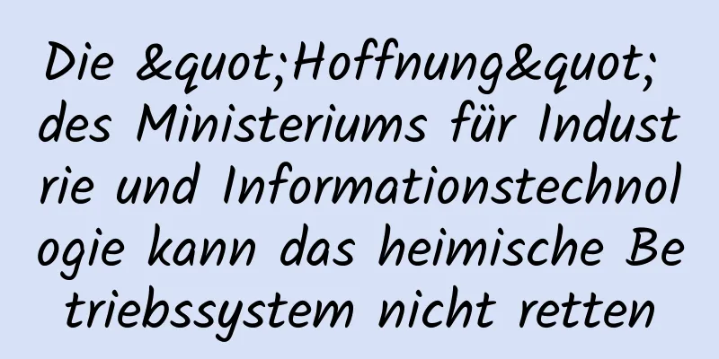 Die "Hoffnung" des Ministeriums für Industrie und Informationstechnologie kann das heimische Betriebssystem nicht retten