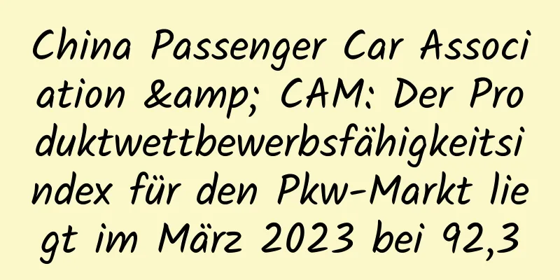 China Passenger Car Association & CAM: Der Produktwettbewerbsfähigkeitsindex für den Pkw-Markt liegt im März 2023 bei 92,3