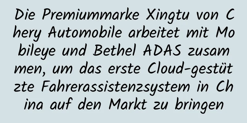 Die Premiummarke Xingtu von Chery Automobile arbeitet mit Mobileye und Bethel ADAS zusammen, um das erste Cloud-gestützte Fahrerassistenzsystem in China auf den Markt zu bringen
