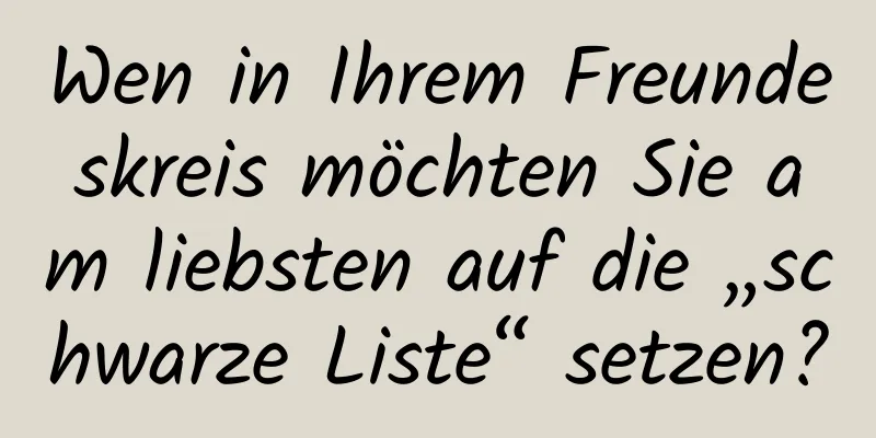Wen in Ihrem Freundeskreis möchten Sie am liebsten auf die „schwarze Liste“ setzen?