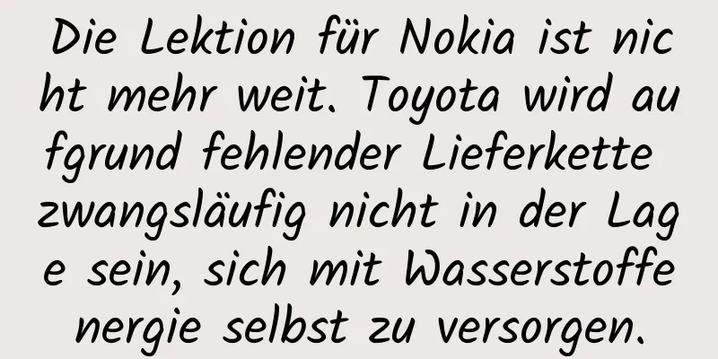 Die Lektion für Nokia ist nicht mehr weit. Toyota wird aufgrund fehlender Lieferkette zwangsläufig nicht in der Lage sein, sich mit Wasserstoffenergie selbst zu versorgen.