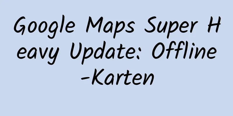 Google Maps Super Heavy Update: Offline-Karten