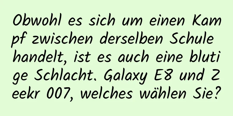 Obwohl es sich um einen Kampf zwischen derselben Schule handelt, ist es auch eine blutige Schlacht. Galaxy E8 und Zeekr 007, welches wählen Sie?