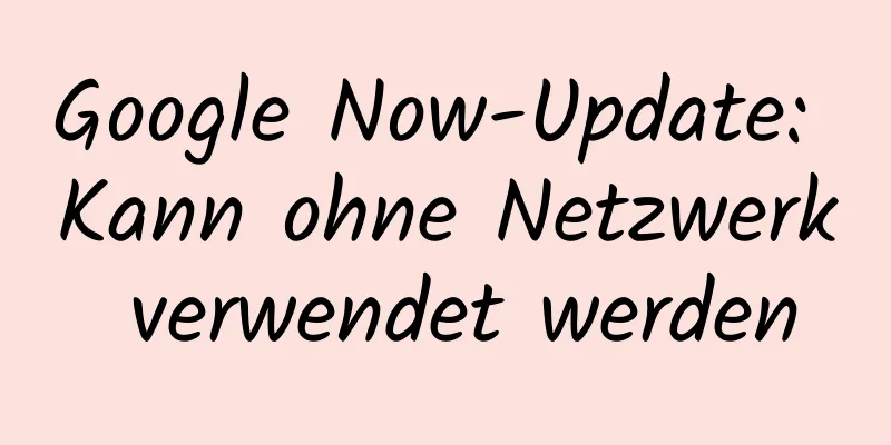 Google Now-Update: Kann ohne Netzwerk verwendet werden