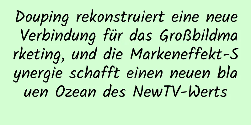 Douping rekonstruiert eine neue Verbindung für das Großbildmarketing, und die Markeneffekt-Synergie schafft einen neuen blauen Ozean des NewTV-Werts