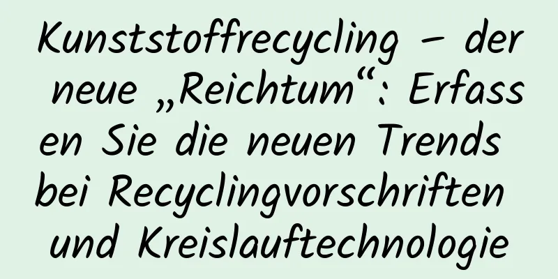 Kunststoffrecycling – der neue „Reichtum“: Erfassen Sie die neuen Trends bei Recyclingvorschriften und Kreislauftechnologie