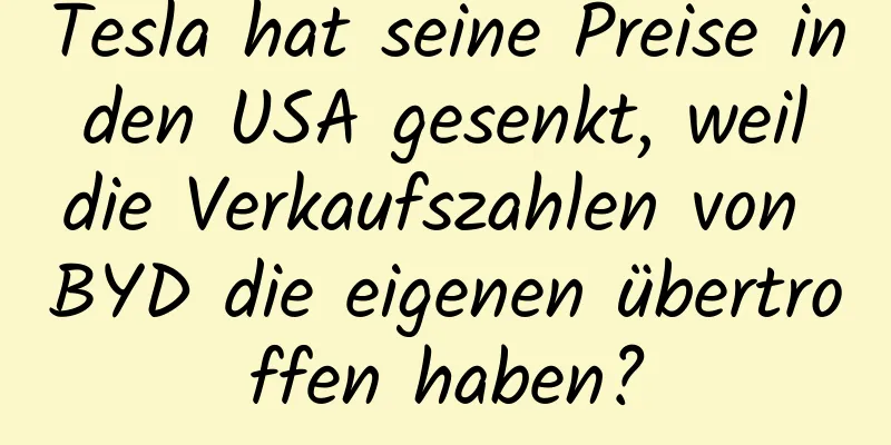 Tesla hat seine Preise in den USA gesenkt, weil die Verkaufszahlen von BYD die eigenen übertroffen haben?