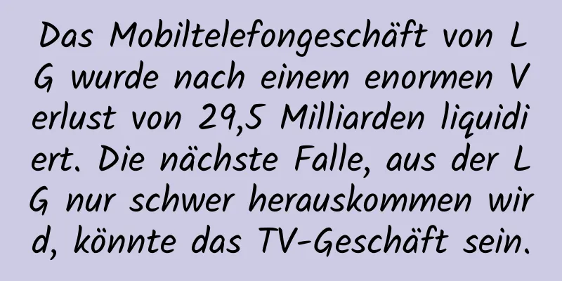 Das Mobiltelefongeschäft von LG wurde nach einem enormen Verlust von 29,5 Milliarden liquidiert. Die nächste Falle, aus der LG nur schwer herauskommen wird, könnte das TV-Geschäft sein.