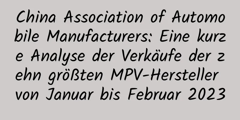 China Association of Automobile Manufacturers: Eine kurze Analyse der Verkäufe der zehn größten MPV-Hersteller von Januar bis Februar 2023
