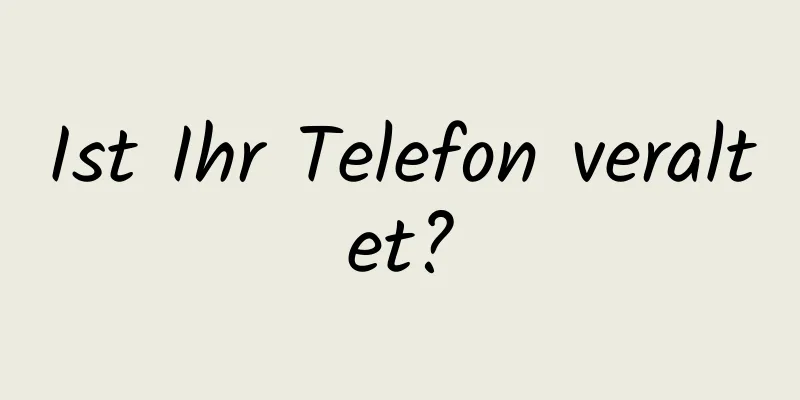Ist Ihr Telefon veraltet?