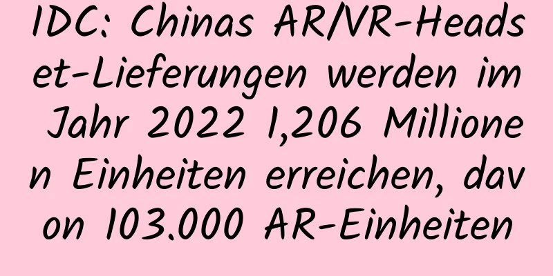 IDC: Chinas AR/VR-Headset-Lieferungen werden im Jahr 2022 1,206 Millionen Einheiten erreichen, davon 103.000 AR-Einheiten