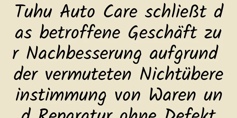 Tuhu Auto Care schließt das betroffene Geschäft zur Nachbesserung aufgrund der vermuteten Nichtübereinstimmung von Waren und Reparatur ohne Defekt