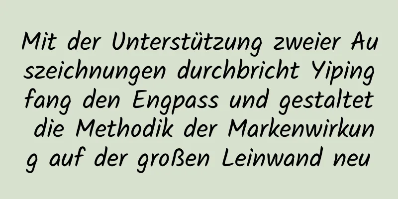 Mit der Unterstützung zweier Auszeichnungen durchbricht Yipingfang den Engpass und gestaltet die Methodik der Markenwirkung auf der großen Leinwand neu