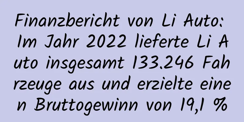 Finanzbericht von Li Auto: Im Jahr 2022 lieferte Li Auto insgesamt 133.246 Fahrzeuge aus und erzielte einen Bruttogewinn von 19,1 %