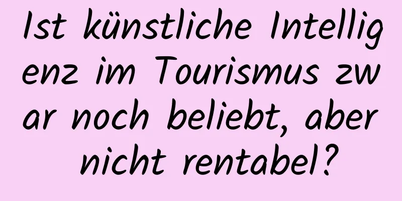 Ist künstliche Intelligenz im Tourismus zwar noch beliebt, aber nicht rentabel?