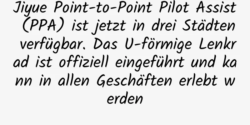 Jiyue Point-to-Point Pilot Assist (PPA) ist jetzt in drei Städten verfügbar. Das U-förmige Lenkrad ist offiziell eingeführt und kann in allen Geschäften erlebt werden