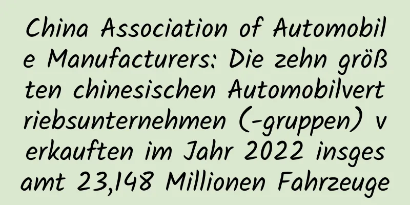 China Association of Automobile Manufacturers: Die zehn größten chinesischen Automobilvertriebsunternehmen (-gruppen) verkauften im Jahr 2022 insgesamt 23,148 Millionen Fahrzeuge