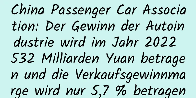 China Passenger Car Association: Der Gewinn der Autoindustrie wird im Jahr 2022 532 Milliarden Yuan betragen und die Verkaufsgewinnmarge wird nur 5,7 % betragen