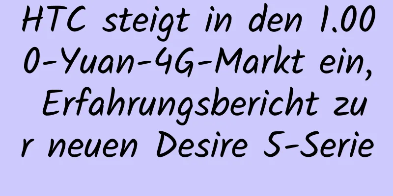 HTC steigt in den 1.000-Yuan-4G-Markt ein, Erfahrungsbericht zur neuen Desire 5-Serie