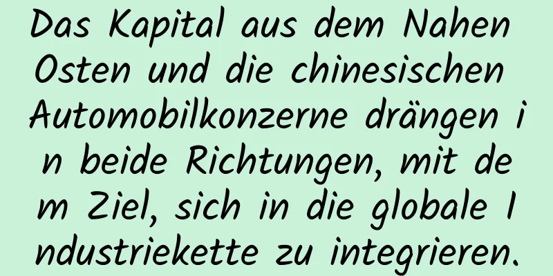 Das Kapital aus dem Nahen Osten und die chinesischen Automobilkonzerne drängen in beide Richtungen, mit dem Ziel, sich in die globale Industriekette zu integrieren.