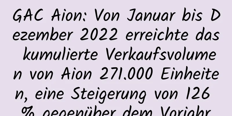 GAC Aion: Von Januar bis Dezember 2022 erreichte das kumulierte Verkaufsvolumen von Aion 271.000 Einheiten, eine Steigerung von 126 % gegenüber dem Vorjahr.