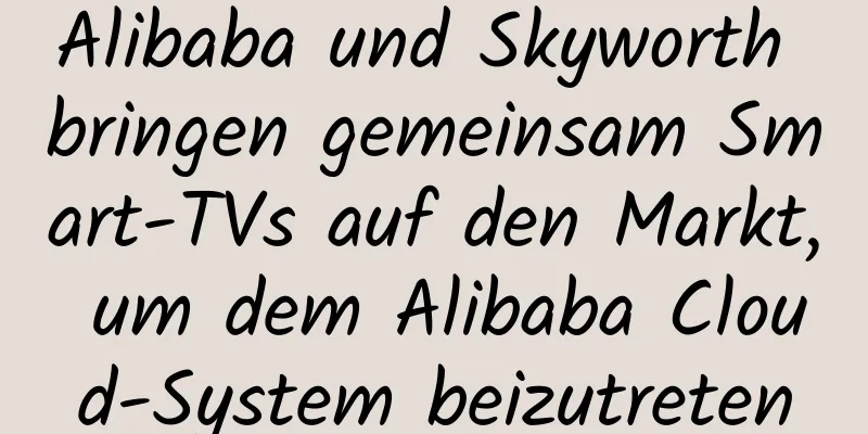 Alibaba und Skyworth bringen gemeinsam Smart-TVs auf den Markt, um dem Alibaba Cloud-System beizutreten