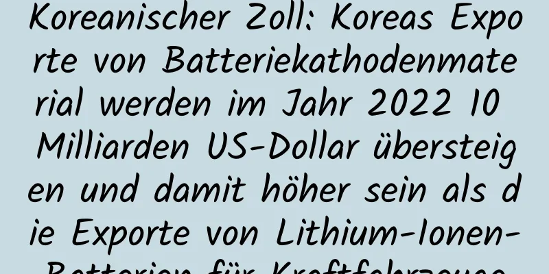 Koreanischer Zoll: Koreas Exporte von Batteriekathodenmaterial werden im Jahr 2022 10 Milliarden US-Dollar übersteigen und damit höher sein als die Exporte von Lithium-Ionen-Batterien für Kraftfahrzeuge