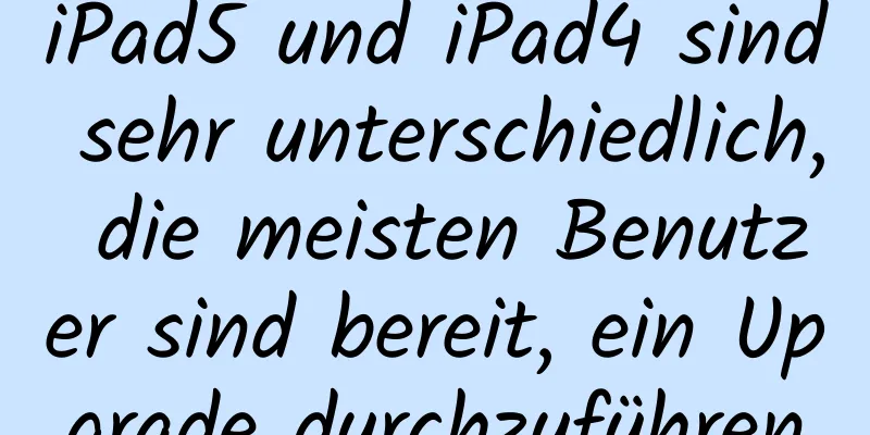 iPad5 und iPad4 sind sehr unterschiedlich, die meisten Benutzer sind bereit, ein Upgrade durchzuführen