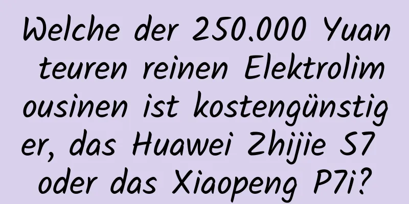 Welche der 250.000 Yuan teuren reinen Elektrolimousinen ist kostengünstiger, das Huawei Zhijie S7 oder das Xiaopeng P7i?