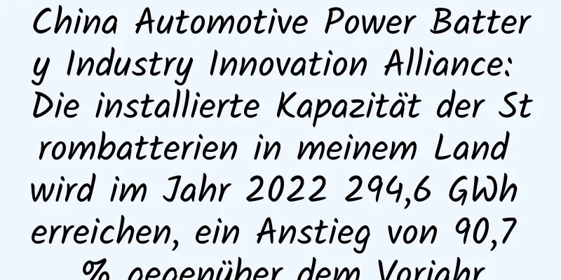 China Automotive Power Battery Industry Innovation Alliance: Die installierte Kapazität der Strombatterien in meinem Land wird im Jahr 2022 294,6 GWh erreichen, ein Anstieg von 90,7 % gegenüber dem Vorjahr