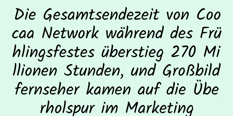 Die Gesamtsendezeit von Coocaa Network während des Frühlingsfestes überstieg 270 Millionen Stunden, und Großbildfernseher kamen auf die Überholspur im Marketing