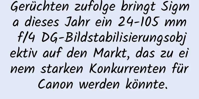 Gerüchten zufolge bringt Sigma dieses Jahr ein 24-105 mm f/4 DG-Bildstabilisierungsobjektiv auf den Markt, das zu einem starken Konkurrenten für Canon werden könnte.